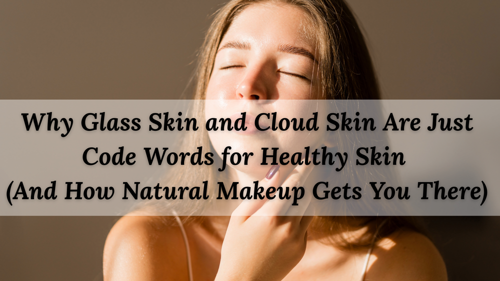 Why Glass Skin and Cloud Skin Are Just Code Words for Healthy Skin (And How Natural Makeup Gets You There)